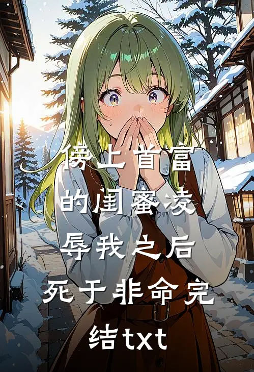 傍上首富的闺蜜凌辱我之后，死于非命完结txt