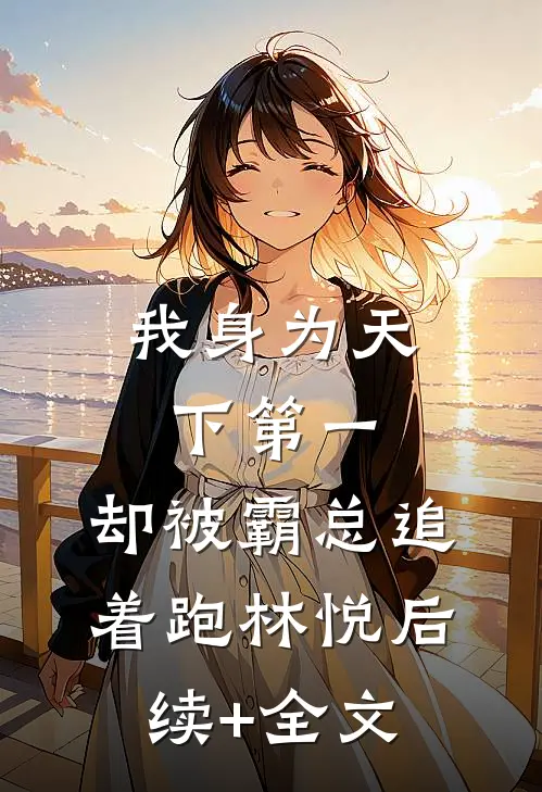我身为天下第一，却被霸总追着跑林悦后续+全文