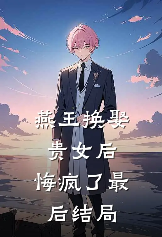 燕王换娶贵女后，悔疯了最后结局