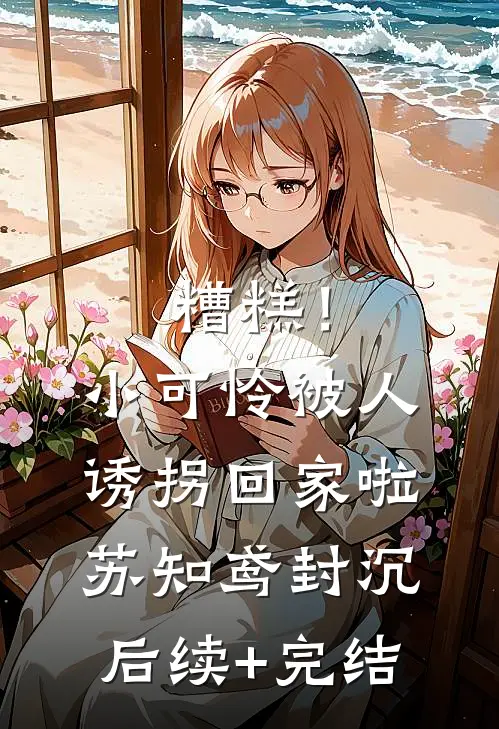 糟糕！小可怜被人诱拐回家啦苏知鸢封沉后续+完结