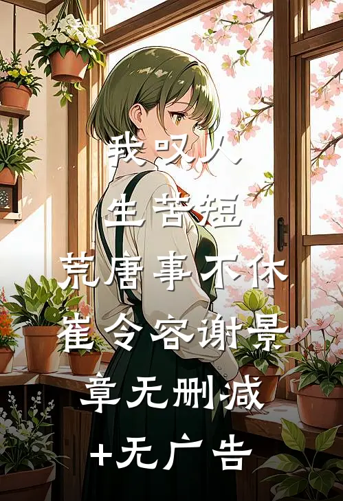我叹人生苦短，荒唐事不休崔令容谢景章无删减+无广告