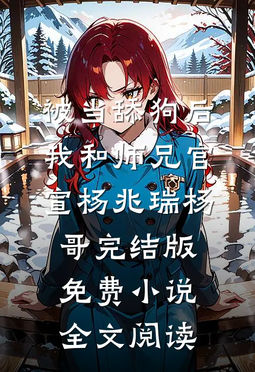 被当舔狗后，我和师兄官宣杨兆瑞杨哥完结版免费小说全文阅读