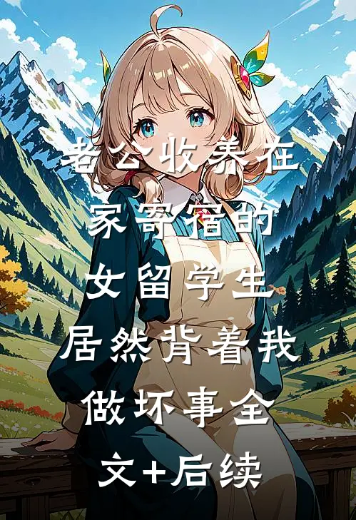 老公收养在家寄宿的女留学生，居然背着我做坏事全文+后续