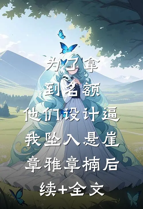为了拿到名额，他们设计逼我坠入悬崖章雅章楠后续+全文