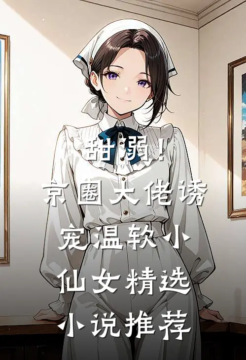 甜溺！京圈大佬诱宠温软小仙女精选小说推荐