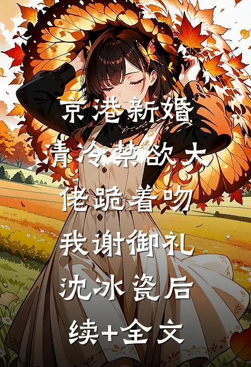 京港新婚：清冷禁欲大佬跪着吻我谢御礼沈冰瓷后续+全文
