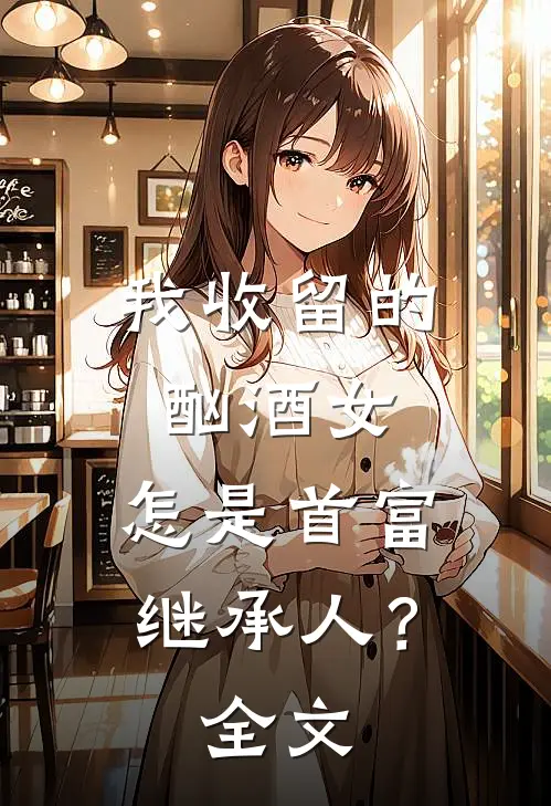 我收留的酗酒女，怎是首富继承人？全文