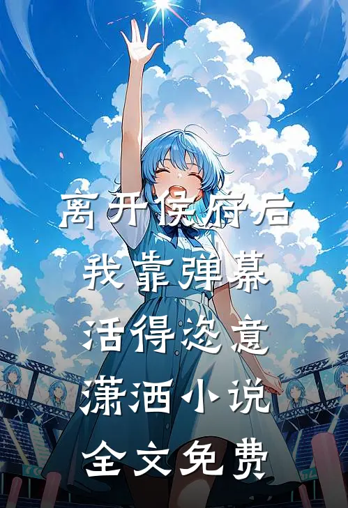 离开侯府后，我靠弹幕活得恣意潇洒小说全文免费