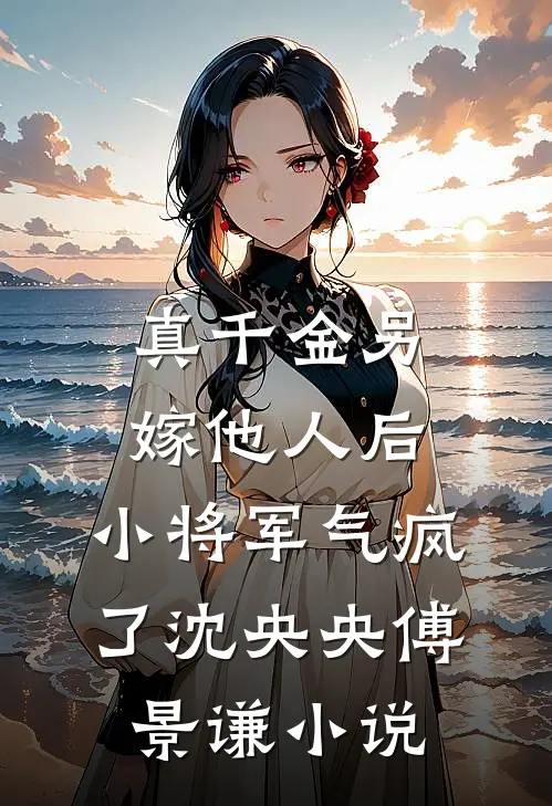 真千金另嫁他人后，小将军气疯了沈央央傅景谦小说