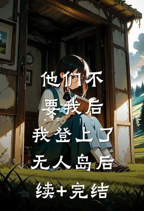 他们不要我后，我登上了无人岛后续+完结