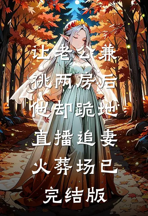 让老公兼祧两房后，他却跪地直播追妻火葬场已完结版