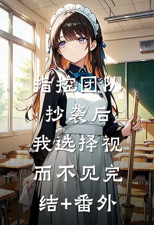 指控团队抄袭后，我选择视而不见完结+番外