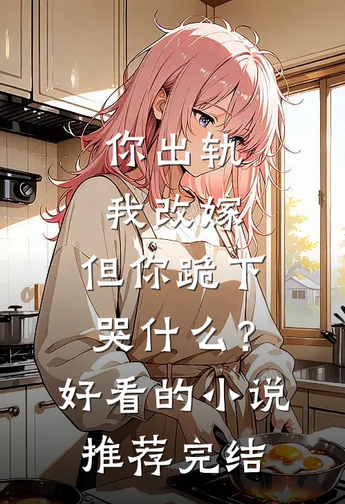 你出轨我改嫁，但你跪下哭什么？好看的小说推荐完结
