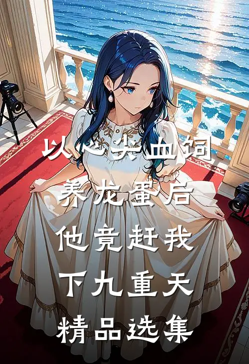 以心尖血饲养龙蛋后，他竟赶我下九重天精品选集