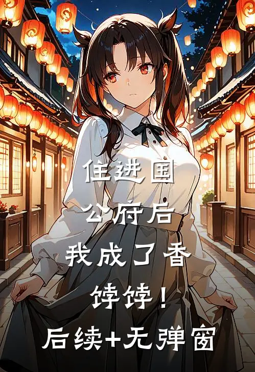住进国公府后，我成了香饽饽！后续+无弹窗