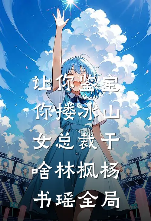 让你鉴宝，你搂冰山女总裁干啥林枫杨书瑶全局
