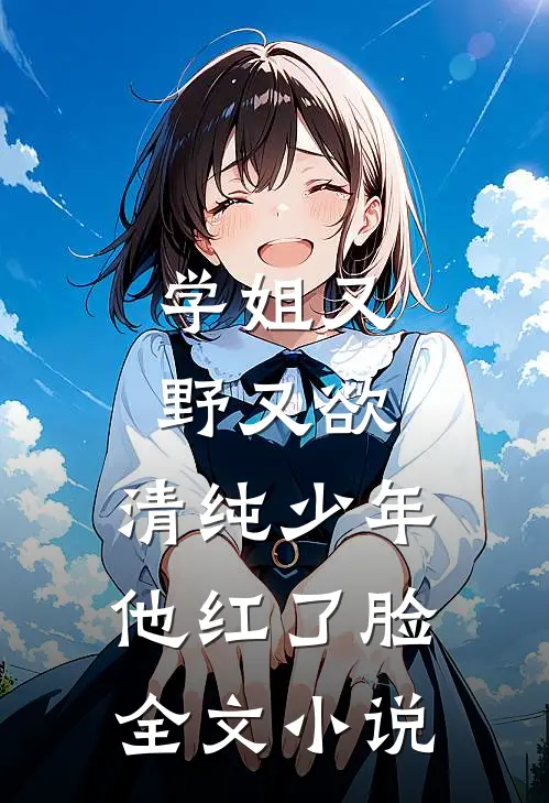 学姐又野又欲，清纯少年他红了脸全文小说
