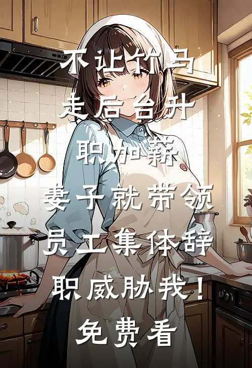 不让竹马走后台升职加薪，妻子就带领员工集体辞职威胁我！免费看