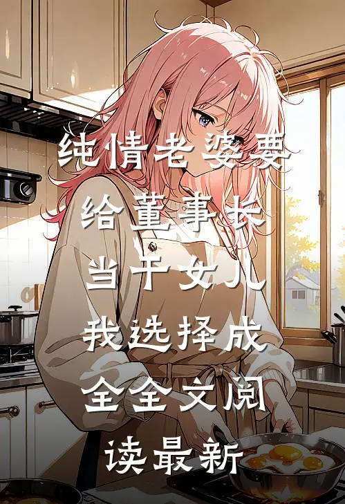 纯情老婆要给董事长当干女儿，我选择成全全文阅读最新