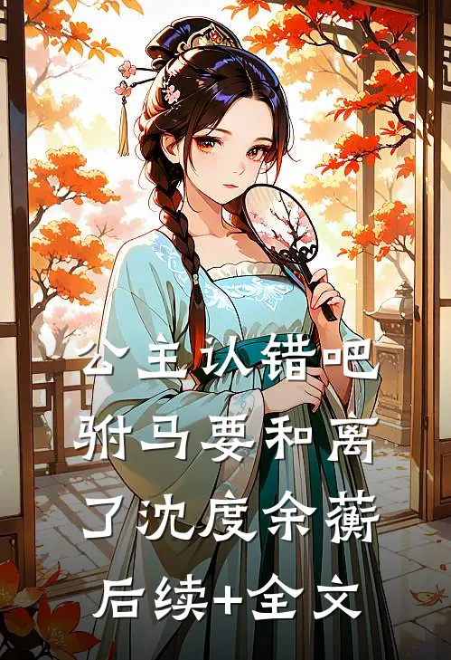 公主认错吧，驸马要和离了沈度余蘅后续+全文