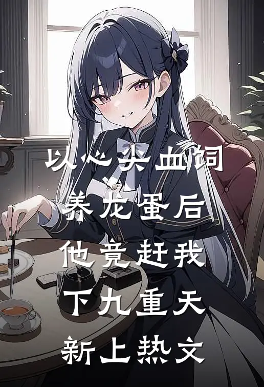 以心尖血饲养龙蛋后，他竟赶我下九重天新上热文