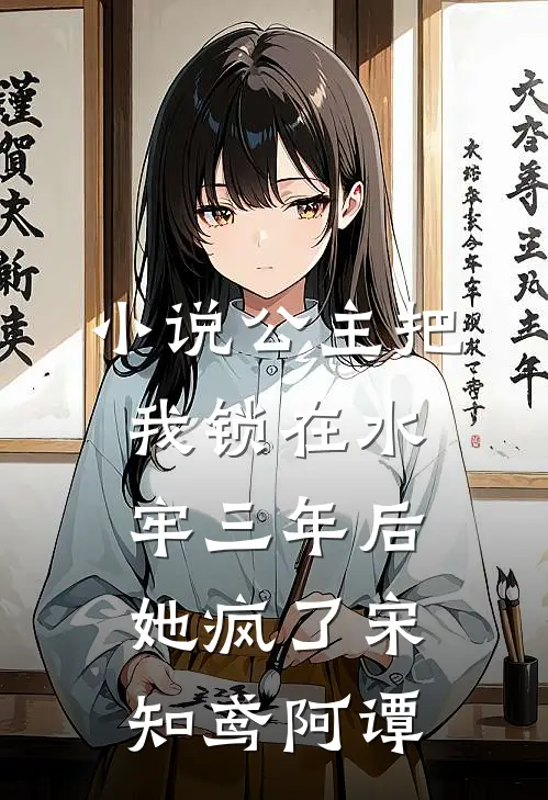 小说公主把我锁在水牢三年后，她疯了(宋知鸢阿谭)