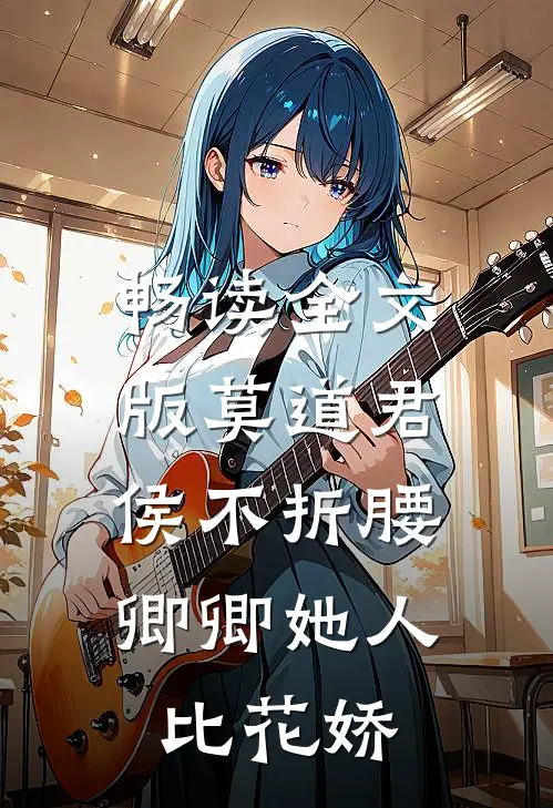 畅读全文版莫道君侯不折腰，卿卿她人比花娇
