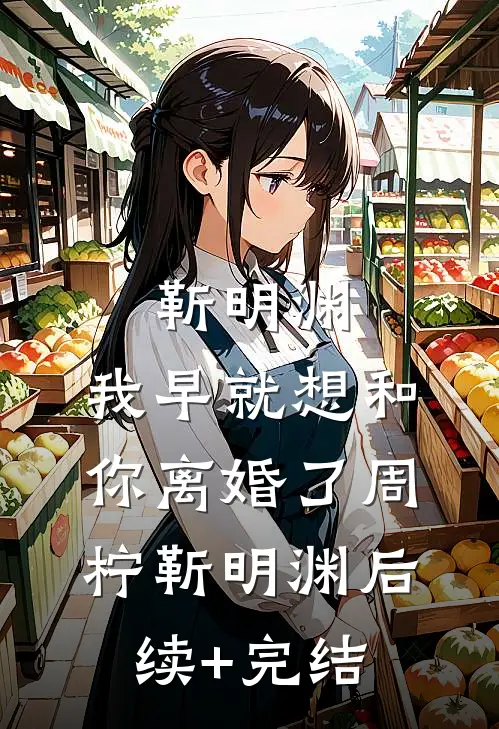 靳明渊，我早就想和你离婚了周柠靳明渊后续+完结