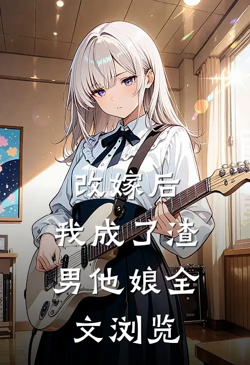 改嫁后，我成了渣男他娘全文浏览