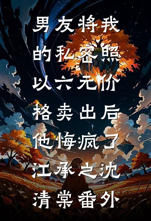 男友将我的私密照以六元价格卖出后，他悔疯了江承之沈清棠番外