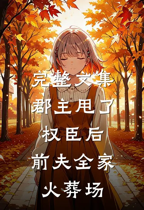 完整文集郡主甩了权臣后，前夫全家火葬场