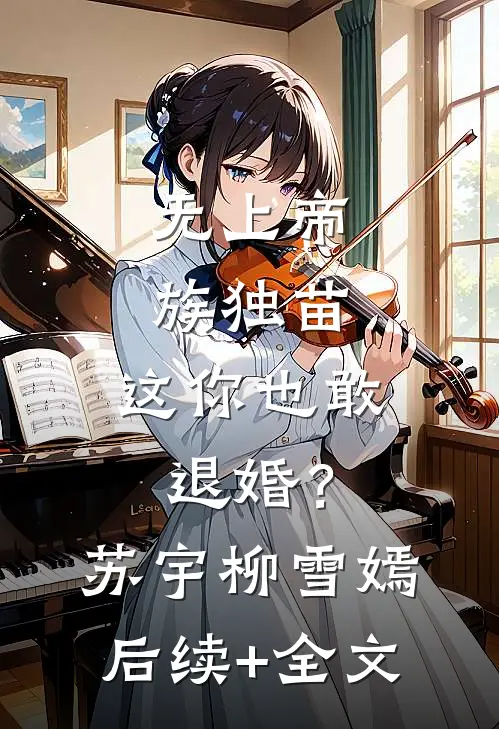 无上帝族独苗，这你也敢退婚？苏宇柳雪嫣后续+全文