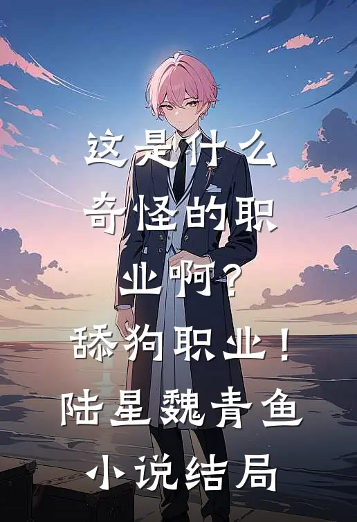 这是什么奇怪的职业啊？舔狗职业！陆星魏青鱼小说结局