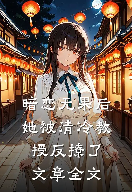 暗恋无果后，她被清冷教授反撩了文章全文