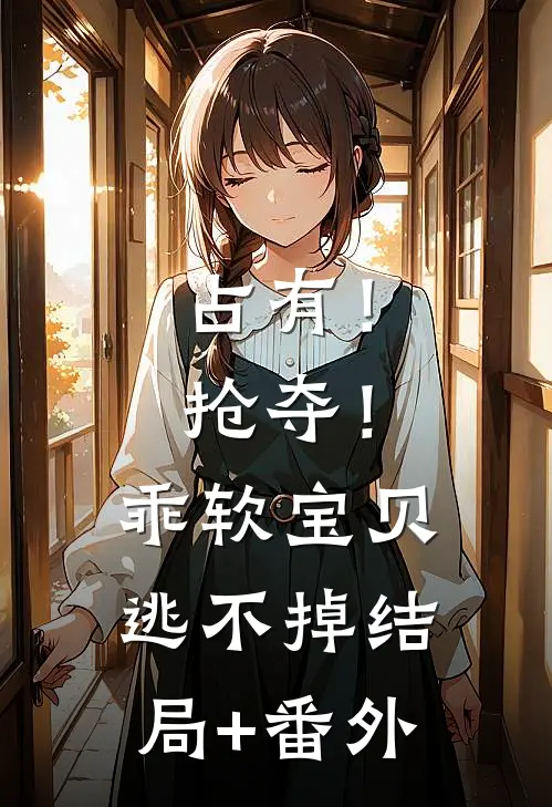 占有！抢夺！乖软宝贝逃不掉结局+番外