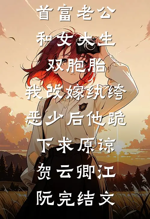 首富老公和女大生双胞胎，我改嫁纨绔恶少后他跪下求原谅贺云卿江阮完结文