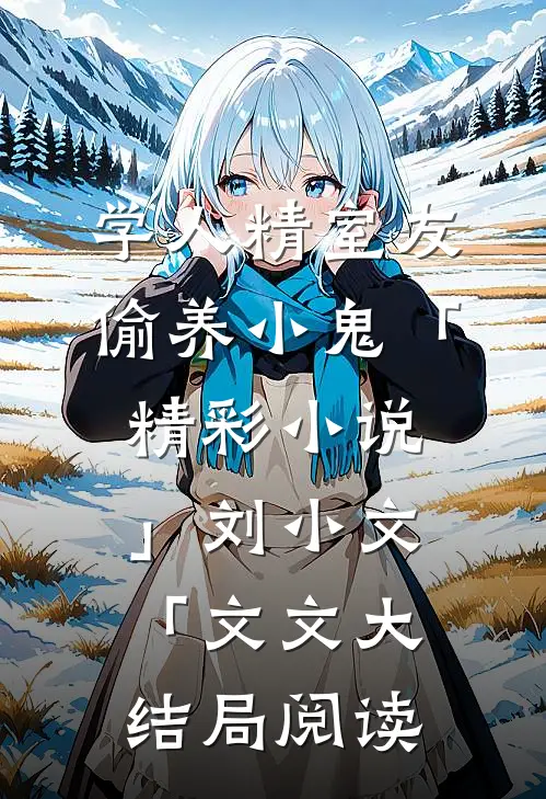 学人精室友偷养小鬼「精彩小说」刘小文「文文大结局阅读