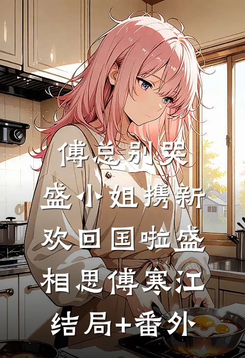傅总别哭，盛小姐携新欢回国啦盛相思傅寒江结局+番外