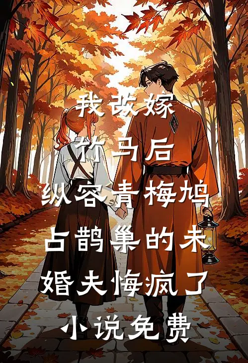 我改嫁竹马后，纵容青梅鸠占鹊巢的未婚夫悔疯了小说免费