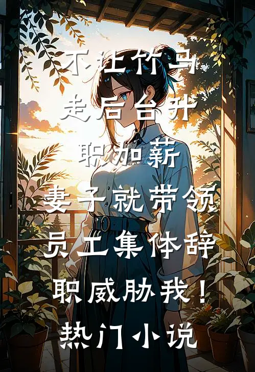 不让竹马走后台升职加薪，妻子就带领员工集体辞职威胁我！热门小说
