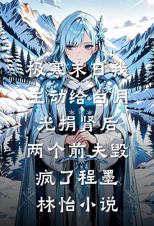 极寒末日我主动给白月光捐肾后，两个前夫毁疯了程墨林怡小说