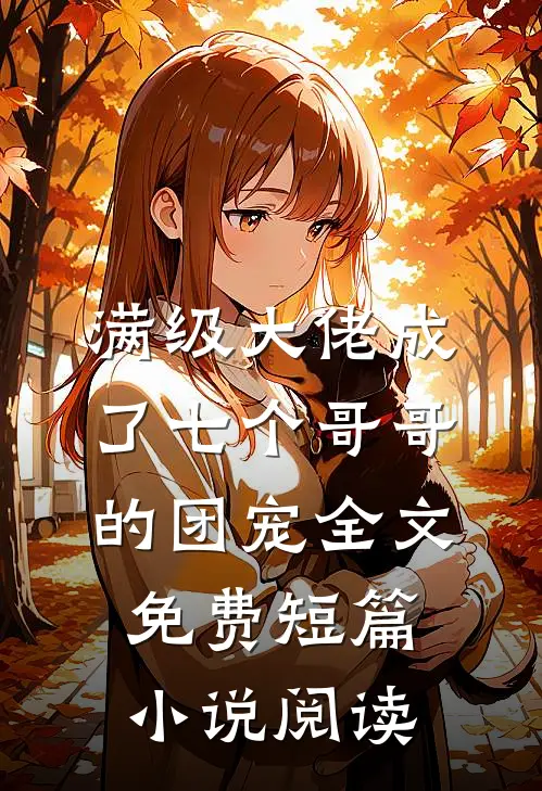 满级大佬成了七个哥哥的团宠全文免费短篇小说阅读