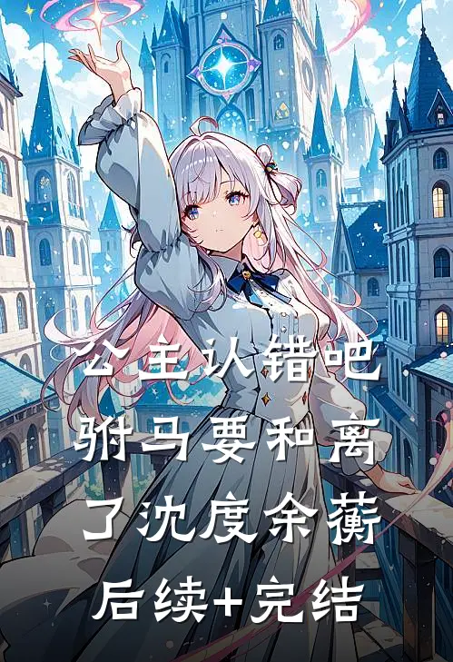 公主认错吧，驸马要和离了沈度余蘅后续+完结