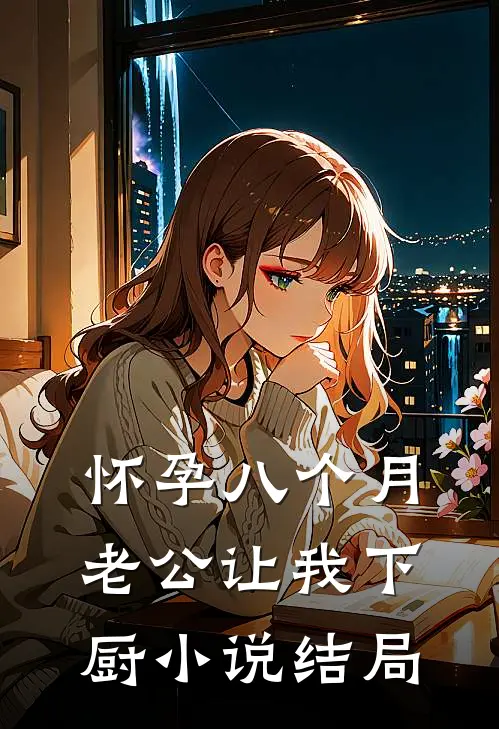 怀孕八个月，老公让我下厨小说结局