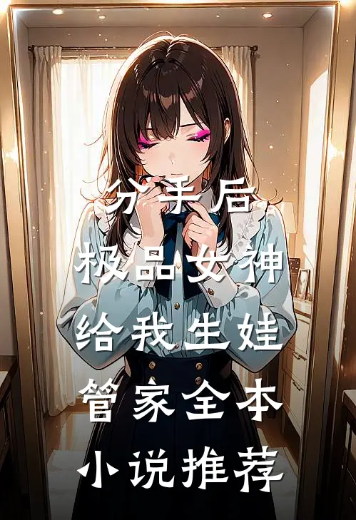 分手后，极品女神给我生娃管家全本小说推荐