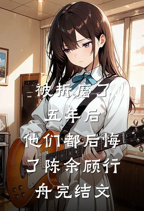 被折磨了五年后，他们都后悔了陈余顾行舟完结文