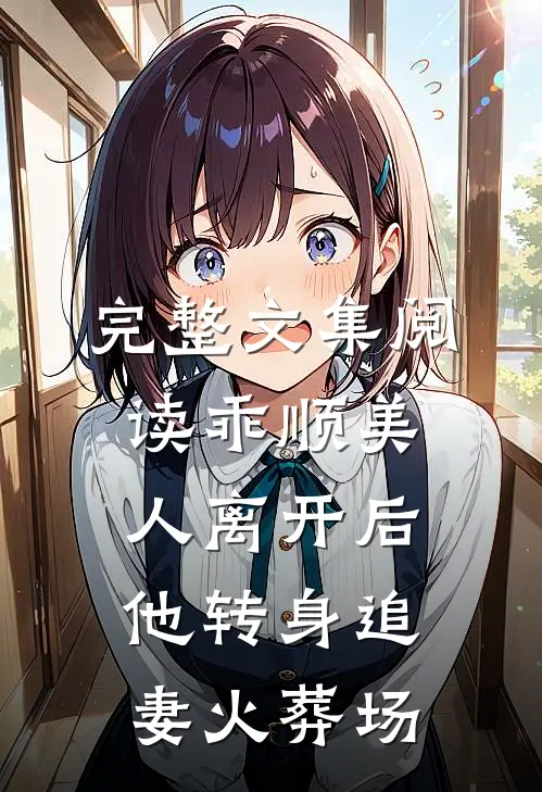完整文集阅读乖顺美人离开后，他转身追妻火葬场