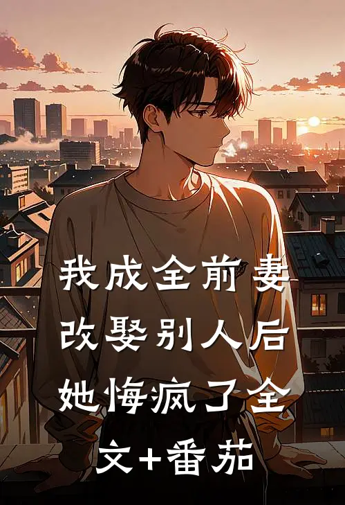 我成全前妻改娶别人后，她悔疯了全文+番茄