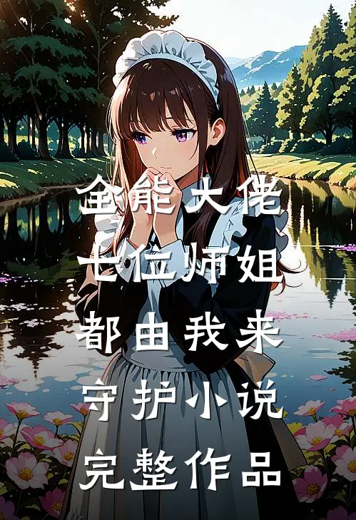 全能大佬:七位师姐都由我来守护小说完整作品