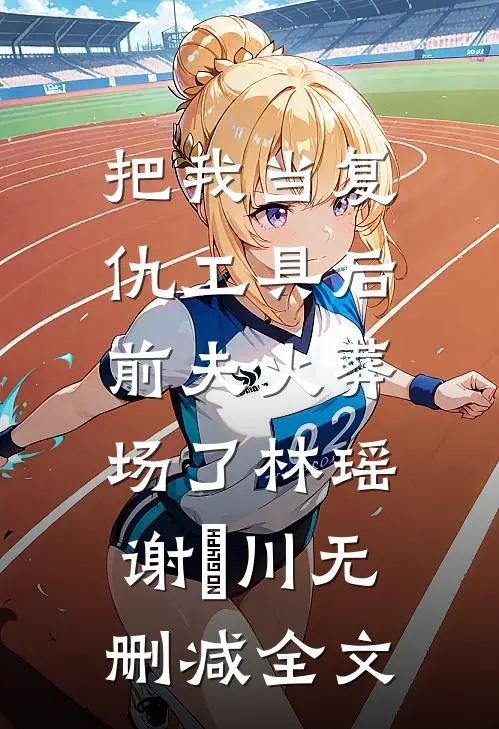 把我当复仇工具后，前夫火葬场了林瑶谢璟川无删减全文